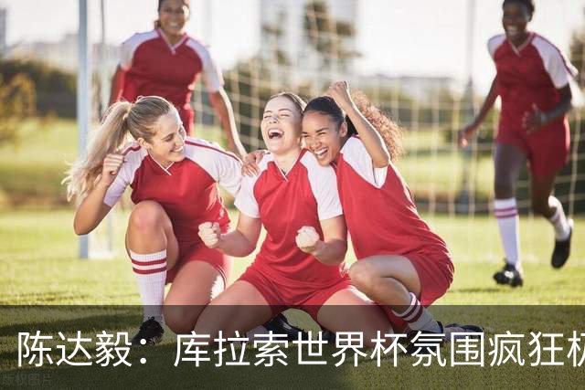 陈达毅：库拉索世界杯氛围疯狂极了 06年我哭着求爸爸让我踢球